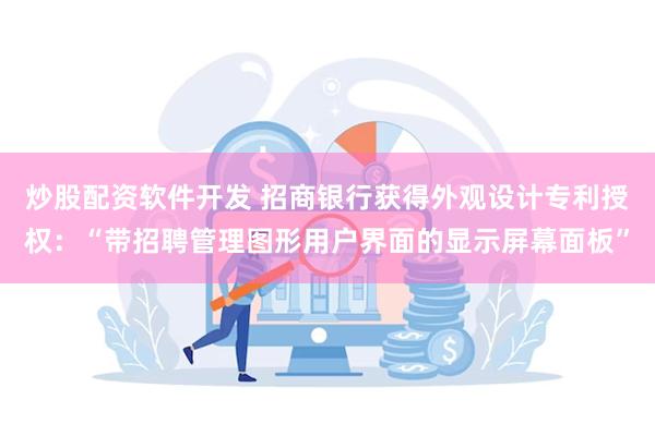 炒股配资软件开发 招商银行获得外观设计专利授权：“带招聘管理图形用户界面的显示屏幕面板”