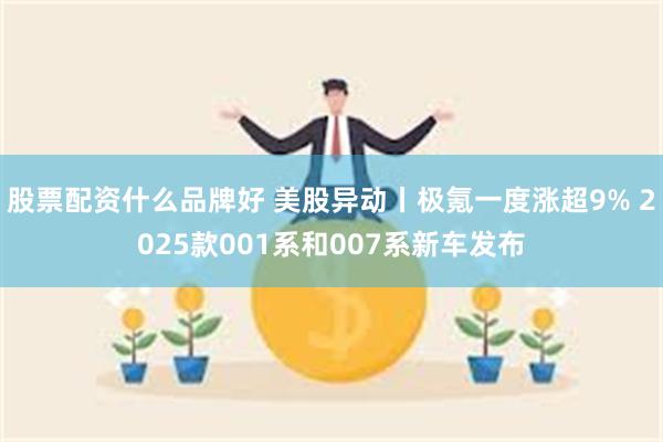 股票配资什么品牌好 美股异动丨极氪一度涨超9% 2025款001系和007系新车发布