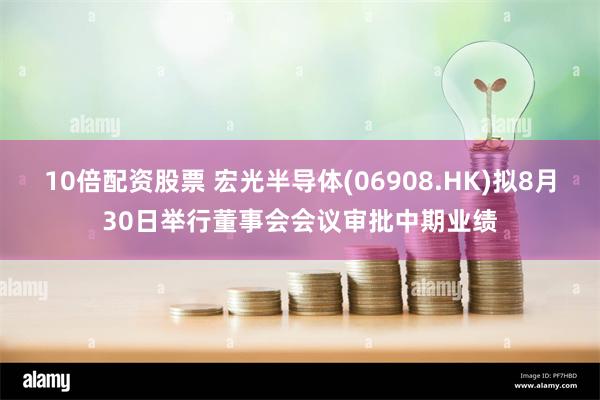 10倍配资股票 宏光半导体(06908.HK)拟8月30日举行董事会会议审批中期业绩