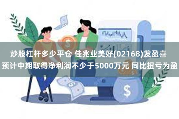 炒股杠杆多少平仓 佳兆业美好(02168)发盈喜 预计中期取得净利润不少于5000万元 同比扭亏为盈