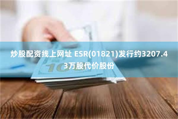 炒股配资线上网址 ESR(01821)发行约3207.43万股代价股份