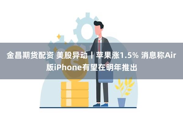 金昌期货配资 美股异动丨苹果涨1.5% 消息称Air版iPhone有望在明年推出