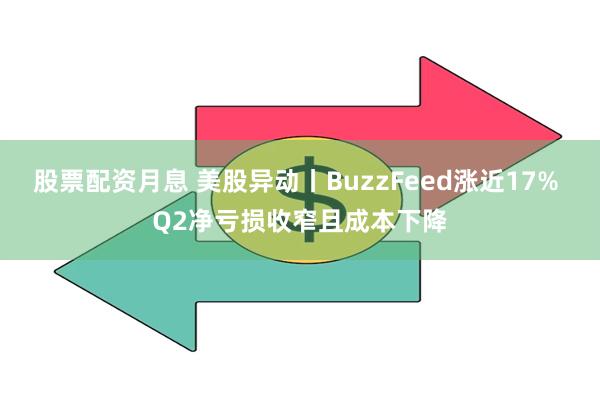 股票配资月息 美股异动丨BuzzFeed涨近17% Q2净亏损收窄且成本下降