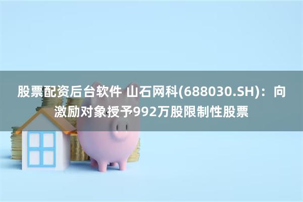 股票配资后台软件 山石网科(688030.SH)：向激励对象授予992万股限制性股票