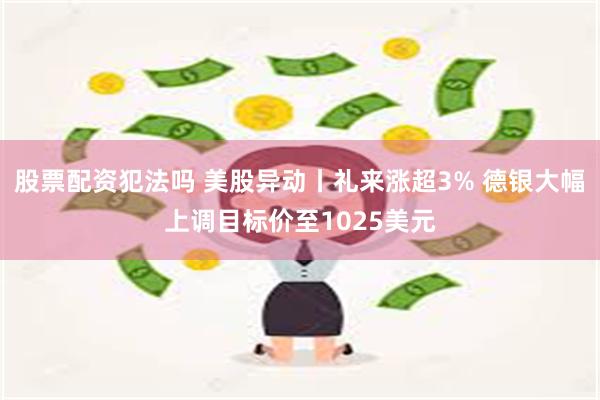 股票配资犯法吗 美股异动丨礼来涨超3% 德银大幅上调目标价至1025美元