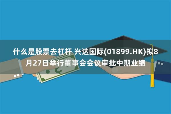 什么是股票去杠杆 兴达国际(01899.HK)拟8月27日举行董事会会议审批中期业绩