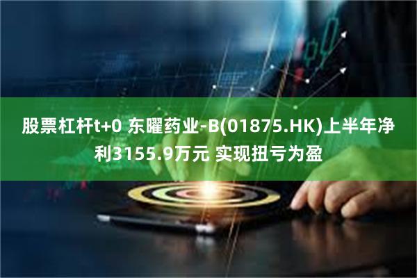 股票杠杆t+0 东曜药业-B(01875.HK)上半年净利3155.9万元 实现扭亏为盈