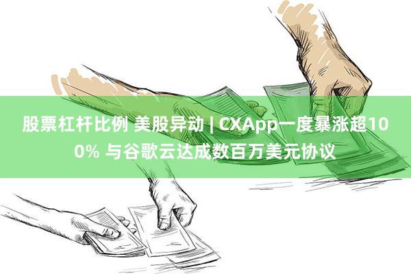 股票杠杆比例 美股异动 | CXApp一度暴涨超100% 与谷歌云达成数百万美元协议