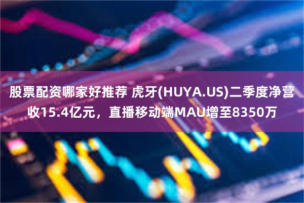 股票配资哪家好推荐 虎牙(HUYA.US)二季度净营收15.4亿元，直播移动端MAU增至8350万