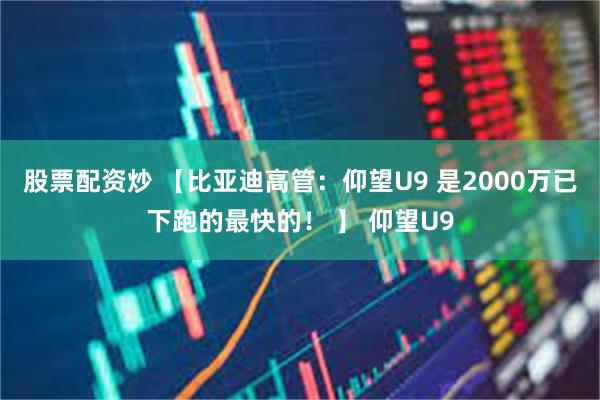 股票配资炒 【比亚迪高管：仰望U9 是2000万已下跑的最快的！ 】 仰望U9