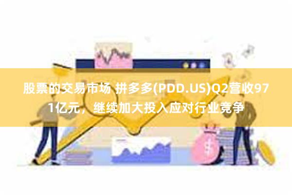 股票的交易市场 拼多多(PDD.US)Q2营收971亿元，继续加大投入应对行业竞争