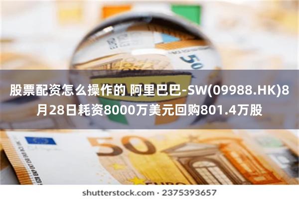 股票配资怎么操作的 阿里巴巴-SW(09988.HK)8月28日耗资8000万美元回购801.4万股