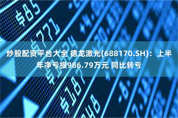 炒股配资平台大全 德龙激光(688170.SH)：上半年净亏损986.79万元 同比转亏