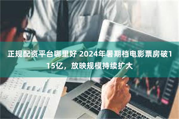 正规配资平台哪里好 2024年暑期档电影票房破115亿，放映规模持续扩大