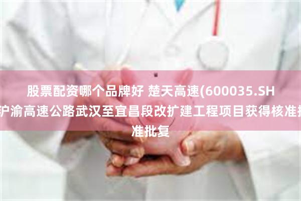 股票配资哪个品牌好 楚天高速(600035.SH)：沪渝高速公路武汉至宜昌段改扩建工程项目获得核准批复