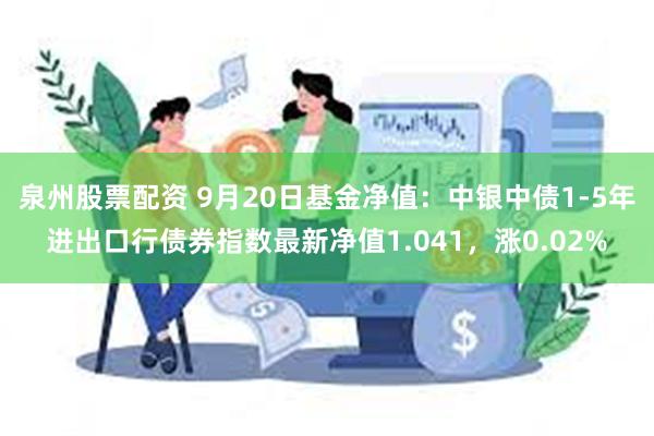 泉州股票配资 9月20日基金净值：中银中债1-5年进出口行债券指数最新净值1.041，涨0.02%