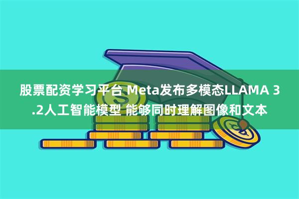 股票配资学习平台 Meta发布多模态LLAMA 3.2人工智能模型 能够同时理解图像和文本