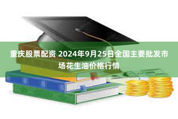 重庆股票配资 2024年9月25日全国主要批发市场花生油价格行情