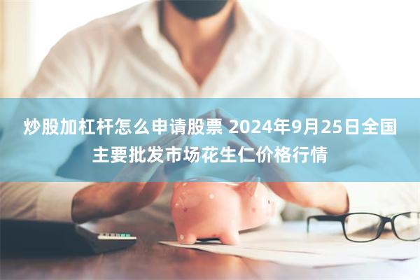 炒股加杠杆怎么申请股票 2024年9月25日全国主要批发市场花生仁价格行情