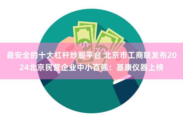 最安全的十大杠杆炒股平台 北京市工商联发布2024北京民营企业中小百强：基康仪器上榜