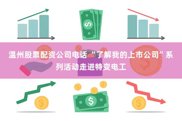 温州股票配资公司电话 “了解我的上市公司”系列活动走进特变电工