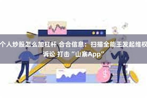 个人炒股怎么加杠杆 合合信息：扫描全能王发起维权诉讼 打击“山寨App”