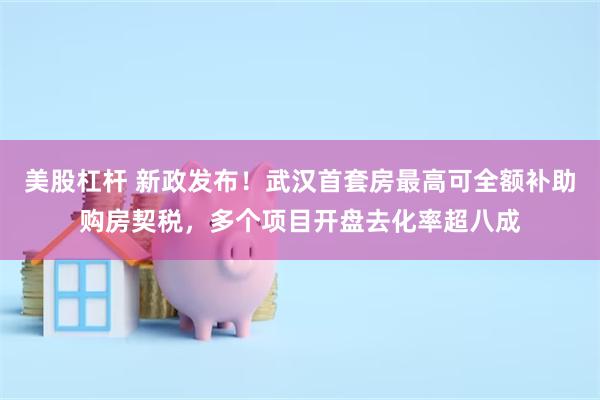 美股杠杆 新政发布！武汉首套房最高可全额补助购房契税，多个项目开盘去化率超八成