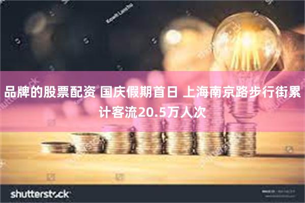 品牌的股票配资 国庆假期首日 上海南京路步行街累计客流20.5万人次