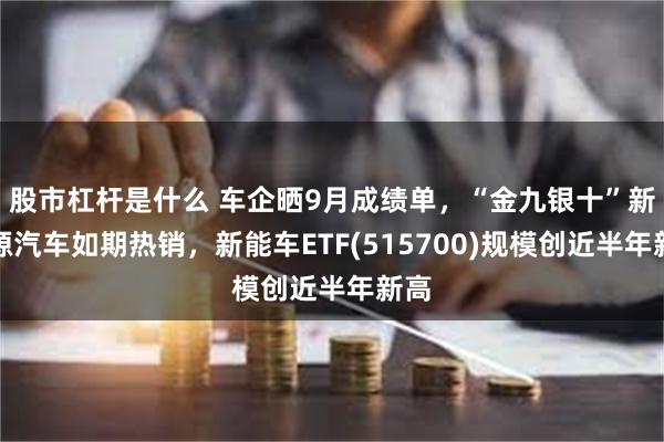 股市杠杆是什么 车企晒9月成绩单，“金九银十”新能源汽车如期热销，新能车ETF(515700)规模创近半年新高