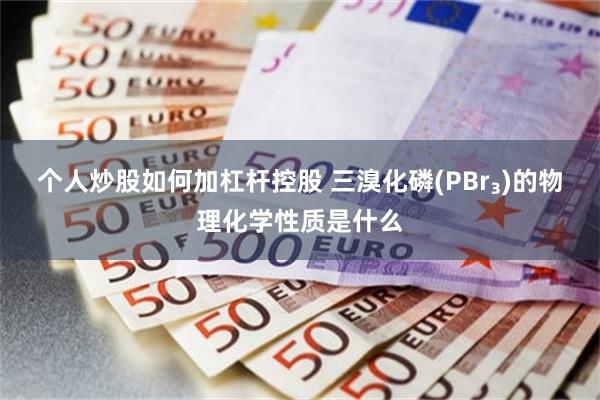 个人炒股如何加杠杆控股 三溴化磷(PBr₃)的物理化学性质是什么