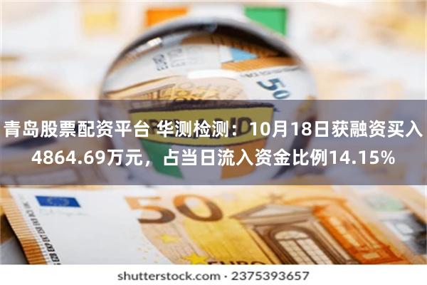 青岛股票配资平台 华测检测：10月18日获融资买入4864.69万元，占当日流入资金比例14.15%