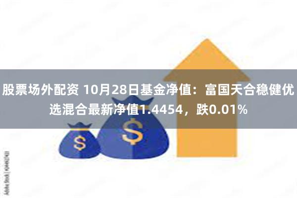 股票场外配资 10月28日基金净值：富国天合稳健优选混合最新净值1.4454，跌0.01%