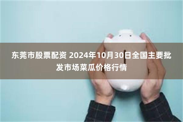 东莞市股票配资 2024年10月30日全国主要批发市场菜瓜价格行情