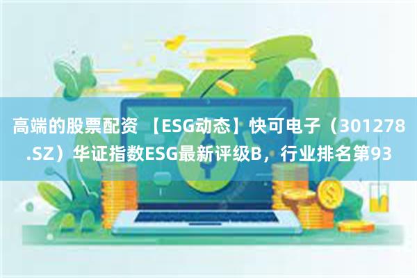 高端的股票配资 【ESG动态】快可电子（301278.SZ）华证指数ESG最新评级B，行业排名第93