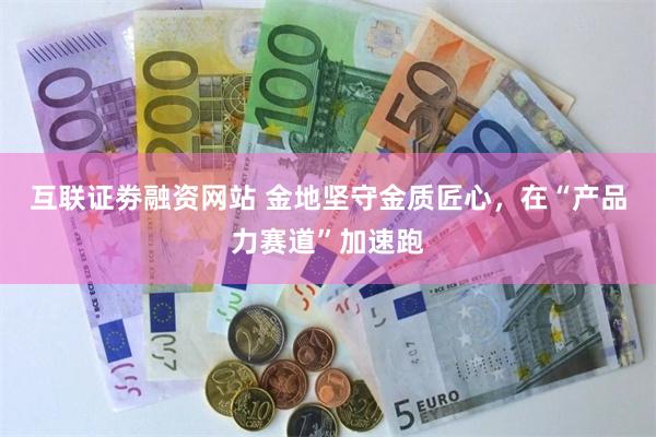 互联证劵融资网站 金地坚守金质匠心，在“产品力赛道”加速跑