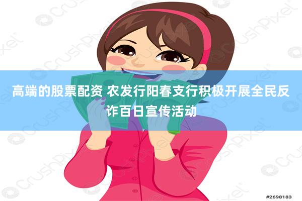 高端的股票配资 农发行阳春支行积极开展全民反诈百日宣传活动