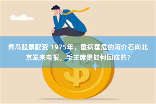 青岛股票配资 1975年，重病垂危的蒋介石向北京发来电报，毛主席是如何回应的？