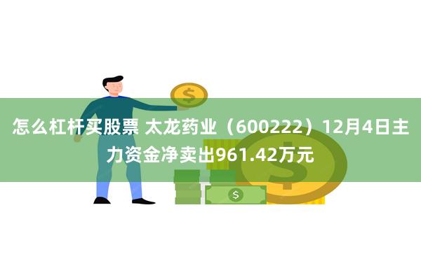 怎么杠杆买股票 太龙药业（600222）12月4日主力资金净卖出961.42万元