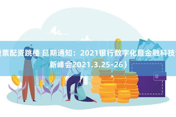 股票配资跳楼 延期通知：2021银行数字化暨金融科技创新峰会2021.3.25-26）