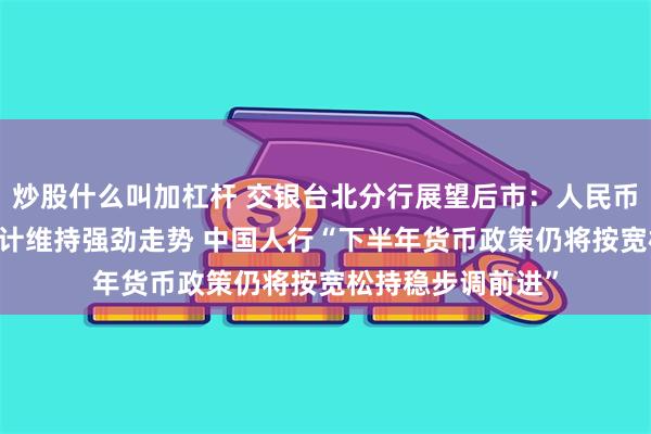 炒股什么叫加杠杆 交银台北分行展望后市：人民币贬势昙花一现 预计维持强劲走势 中国人行“下半年货币政策仍将按宽松持稳步调前进”