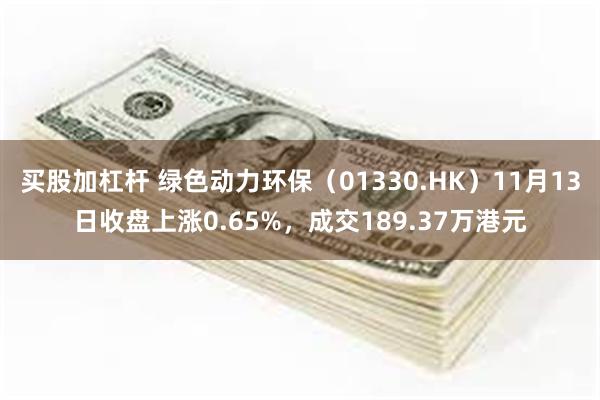 买股加杠杆 绿色动力环保（01330.HK）11月13日收盘上涨0.65%，成交189.37万港元