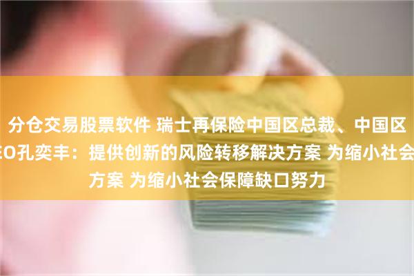 分仓交易股票软件 瑞士再保险中国区总裁、中国区再保险业务CEO孔奕丰：提供创新的风险转移解决方案 为缩小社会保障缺口努力