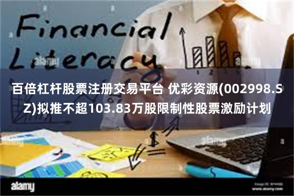 百倍杠杆股票注册交易平台 优彩资源(002998.SZ)拟推不超103.83万股限制性股票激励计划