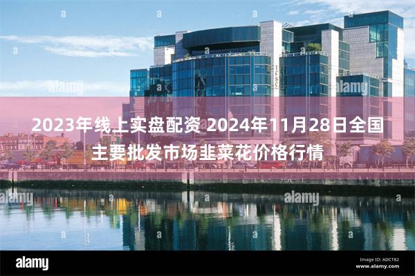 2023年线上实盘配资 2024年11月28日全国主要批发市场韭菜花价格行情