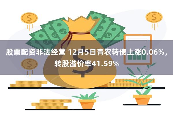 股票配资非法经营 12月5日青农转债上涨0.06%，转股溢价率41.59%