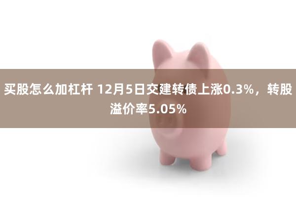 买股怎么加杠杆 12月5日交建转债上涨0.3%，转股溢价率5.05%