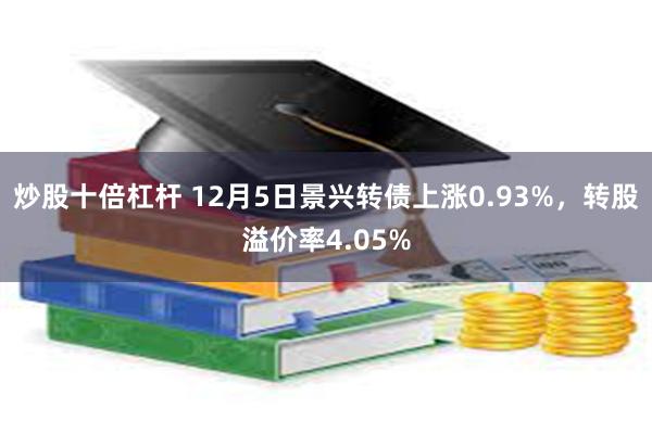 炒股十倍杠杆 12月5日景兴转债上涨0.93%，转股溢价率4.05%