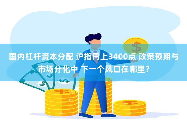 国内杠杆资本分配 沪指再上3400点 政策预期与市场分化中 下一个风口在哪里？