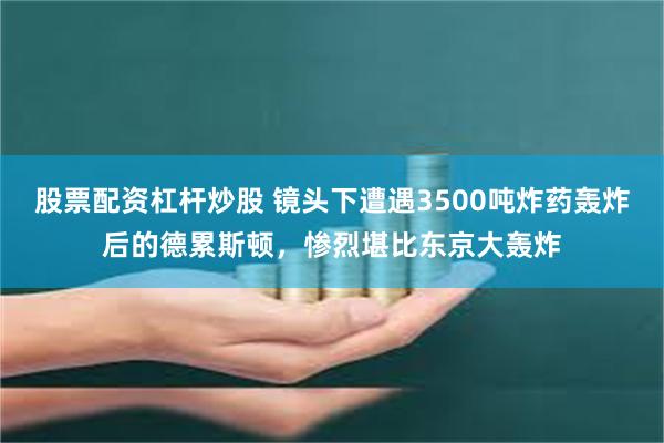 股票配资杠杆炒股 镜头下遭遇3500吨炸药轰炸后的德累斯顿，惨烈堪比东京大轰炸