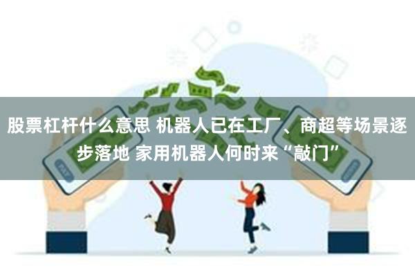 股票杠杆什么意思 机器人已在工厂、商超等场景逐步落地 家用机器人何时来“敲门”